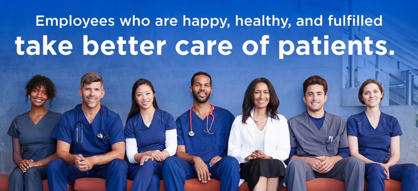 Employees who are happy, health, and fulfilled take better care of patients and a group of healthcare wokers